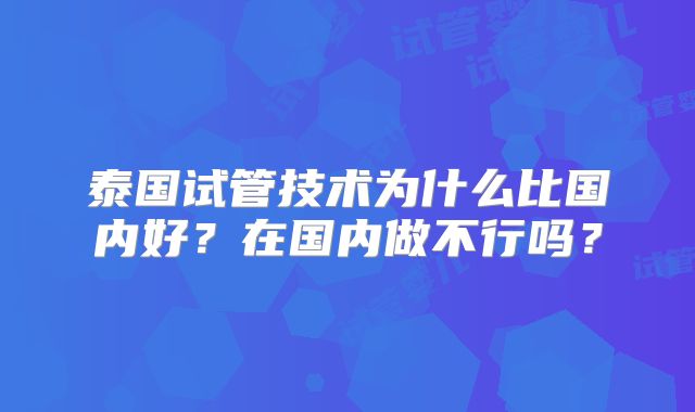 泰国试管技术为什么比国内好？在国内做不行吗？
