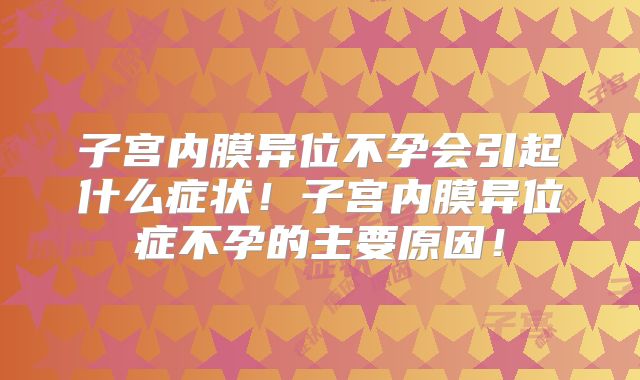 子宫内膜异位不孕会引起什么症状!子宫内膜异位症不孕的主要原因!