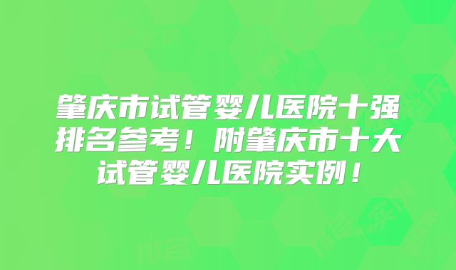肇庆市试管婴儿医院十强排名参考！附肇庆市十大试管婴儿医院实例！