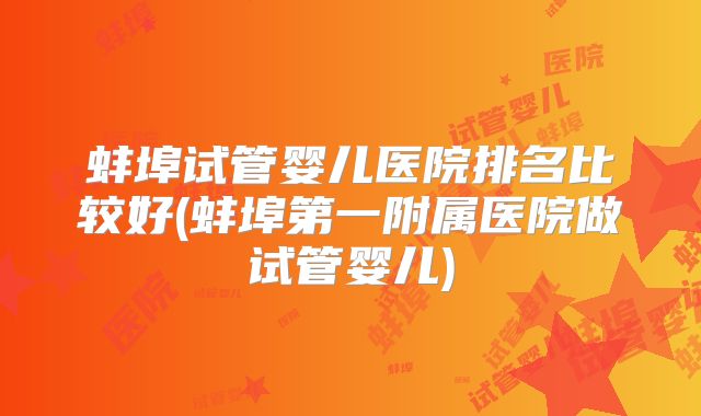 蚌埠试管婴儿医院排名比较好(蚌埠第一附属医院做试管婴儿)