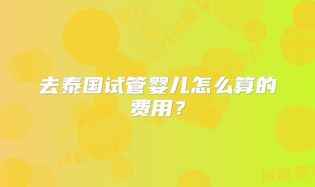 去泰国试管婴儿怎么算的费用？
