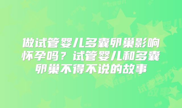 做试管婴儿多囊卵巢影响怀孕吗?试管婴儿和多囊卵巢不得不说的故事