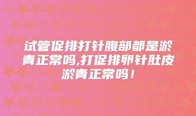 试管促排打针腹部都是淤青正常吗,打促排卵针肚皮淤青正常吗！