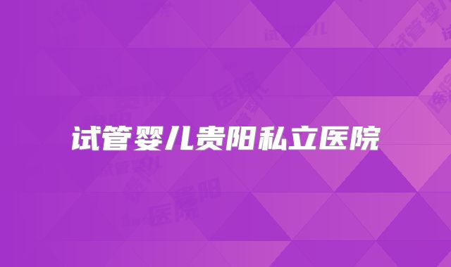 试管婴儿贵阳私立医院