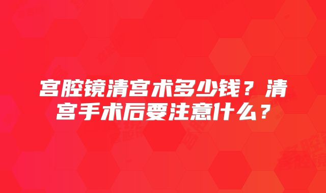 宫腔镜清宫术多少钱？清宫手术后要注意什么？