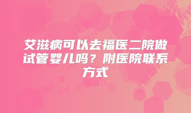 艾滋病可以去福医二院做试管婴儿吗？附医院联系方式