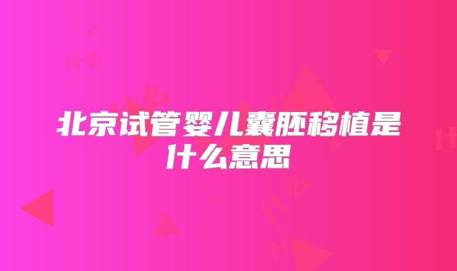 北京试管婴儿囊胚移植是什么意思