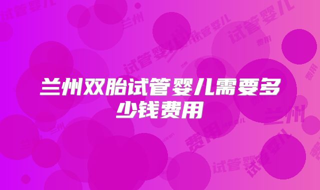 兰州双胎试管婴儿需要多少钱费用