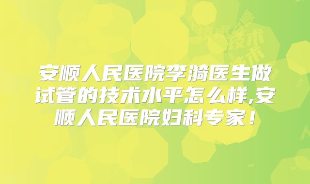 安顺人民医院李漪医生做试管的技术水平怎么样,安顺人民医院妇科专家！
