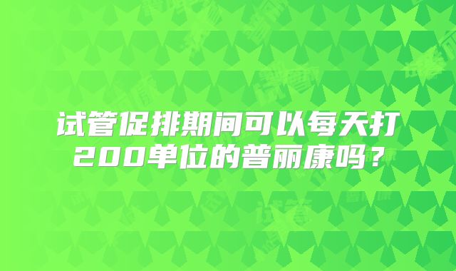 试管促排期间可以每天打200单位的普丽康吗?