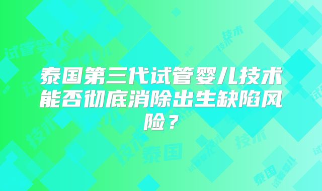 泰国第三代试管婴儿技术能否彻底消除出生缺陷风险？