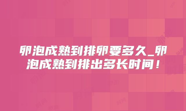 卵泡成熟到排卵要多久_卵泡成熟到排出多长时间！