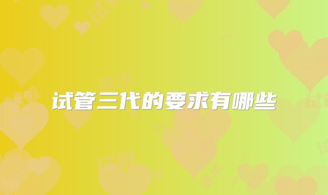 试管三代的要求有哪些