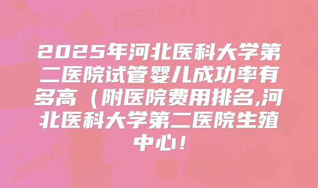 2025年河北医科大学第二医院试管婴儿成功率有多高(附医院费用排名,河北医科大学第二医院生殖中心!