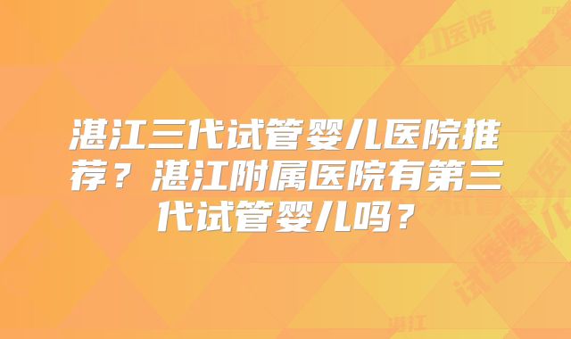 湛江三代试管婴儿医院推荐？湛江附属医院有第三代试管婴儿吗？