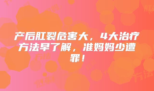 产后肛裂危害大,4大治疗方法早了解,准妈妈少遭罪!