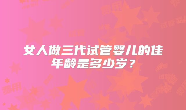 女人做三代试管婴儿的佳年龄是多少岁?