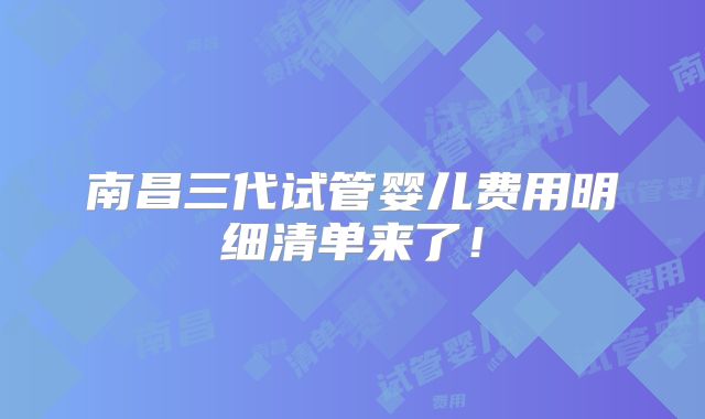 南昌三代试管婴儿费用明细清单来了！