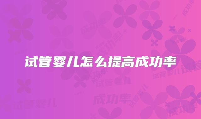 试管婴儿怎么提高成功率