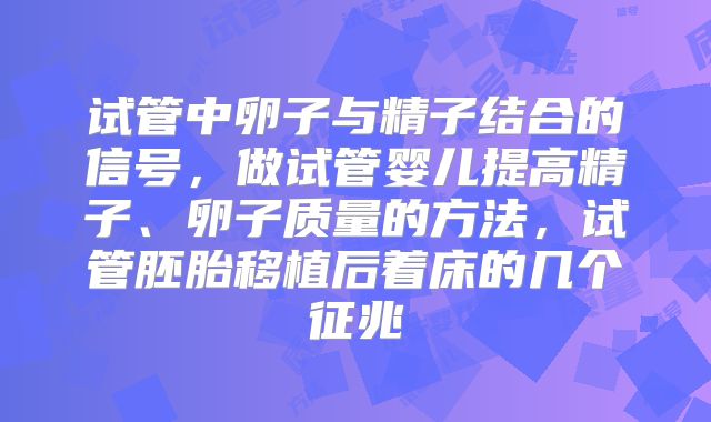 试管中卵子与精子结合的信号,做试管婴儿提高精子、卵子质量的方法,试管胚胎移植后着床的几个征兆