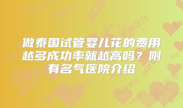 做泰国试管婴儿花的费用越多成功率就越高吗？附有名气医院介绍