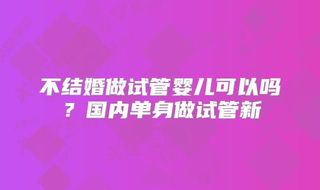 不结婚做试管婴儿可以吗？国内单身做试管新