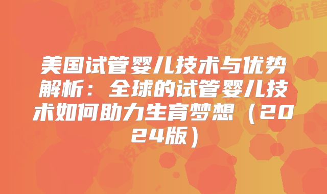 美国试管婴儿技术与优势解析:全球的试管婴儿技术如何助力生育梦想(2024版)