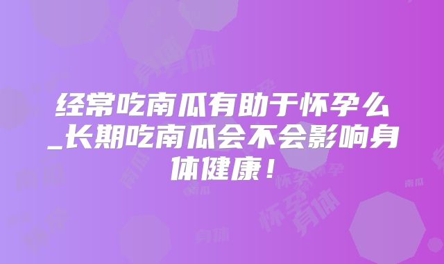 经常吃南瓜有助于怀孕么_长期吃南瓜会不会影响身体健康!