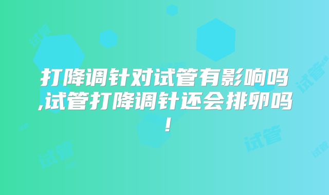 打降调针对试管有影响吗,试管打降调针还会排卵吗！