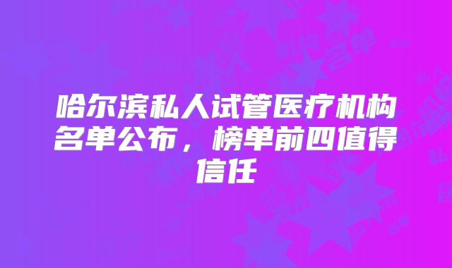 哈尔滨私人试管医疗机构名单公布，榜单前四值得信任