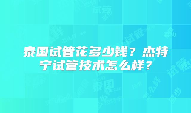 泰国试管花多少钱？杰特宁试管技术怎么样？