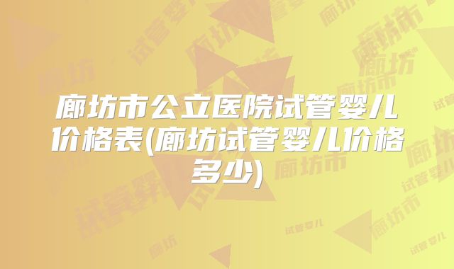 廊坊市公立医院试管婴儿价格表(廊坊试管婴儿价格多少)