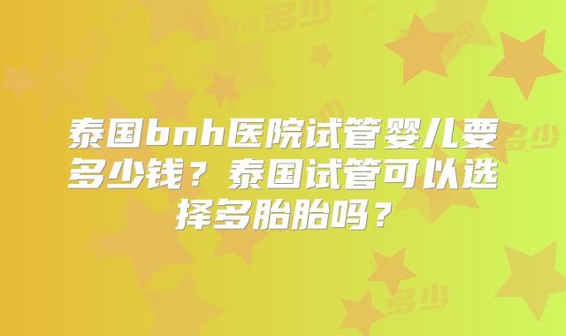 泰国bnh医院试管婴儿要多少钱?泰国试管可以选择多胎胎吗?