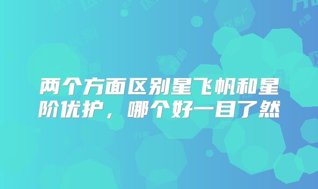 两个方面区别星飞帆和星阶优护，哪个好一目了然