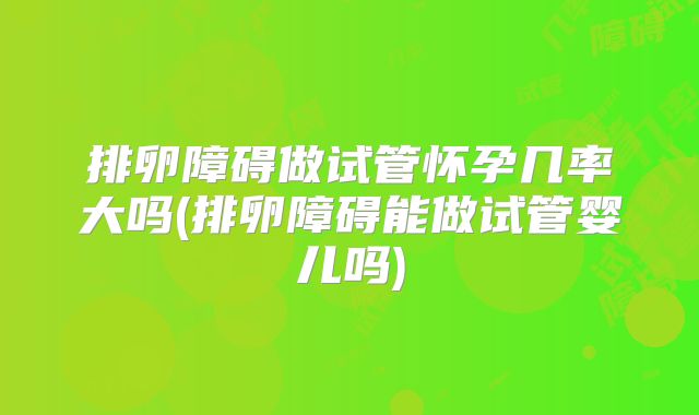 排卵障碍做试管怀孕几率大吗(排卵障碍能做试管婴儿吗)