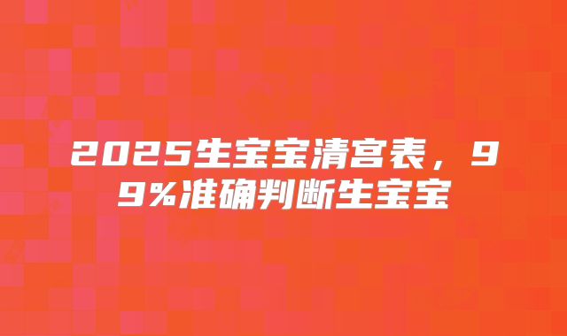 2025生宝宝清宫表，99%准确判断生宝宝