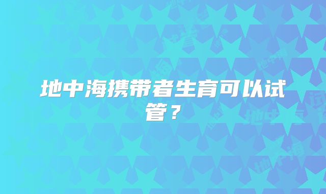 地中海携带者生育可以试管？