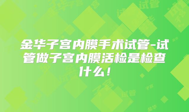 金华子宫内膜手术试管-试管做子宫内膜活检是检查什么!