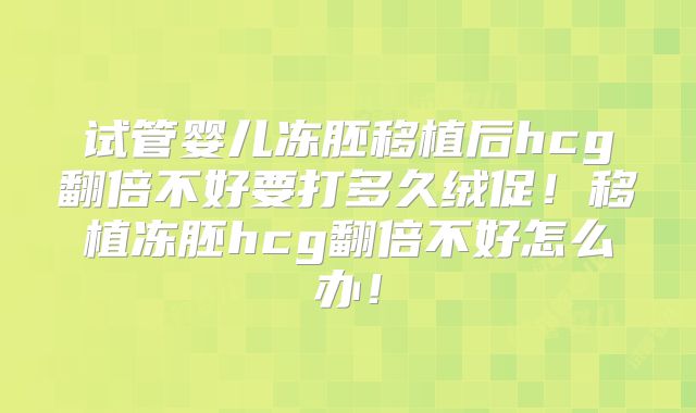 试管婴儿冻胚移植后hcg翻倍不好要打多久绒促！移植冻胚hcg翻倍不好怎么办！