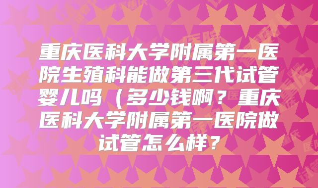 重庆医科大学附属第一医院生殖科能做第三代试管婴儿吗（多少钱啊？重庆医科大学附属第一医院做试管怎么样？