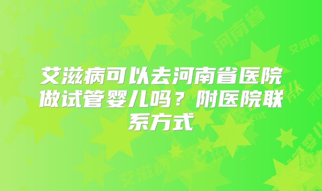 艾滋病可以去河南省医院做试管婴儿吗？附医院联系方式