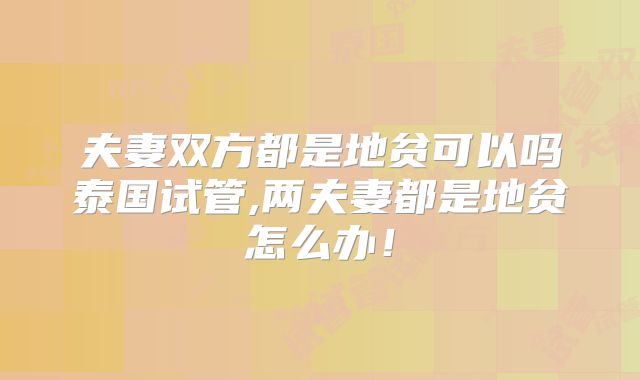 夫妻双方都是地贫可以吗泰国试管,两夫妻都是地贫怎么办！