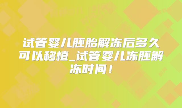 试管婴儿胚胎解冻后多久可以移植_试管婴儿冻胚解冻时间!