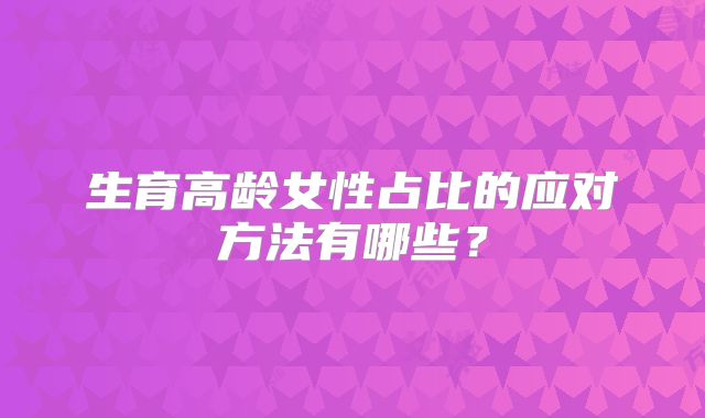 生育高龄女性占比的应对方法有哪些？
