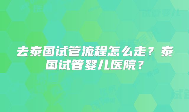 去泰国试管流程怎么走？泰国试管婴儿医院？