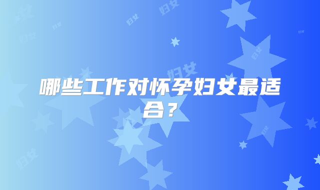 哪些工作对怀孕妇女最适合?