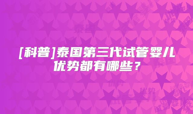 [科普]泰国第三代试管婴儿优势都有哪些？