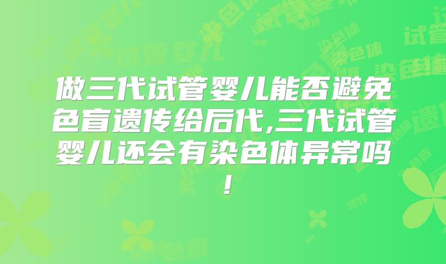 做三代试管婴儿能否避免色盲遗传给后代,三代试管婴儿还会有染色体异常吗！