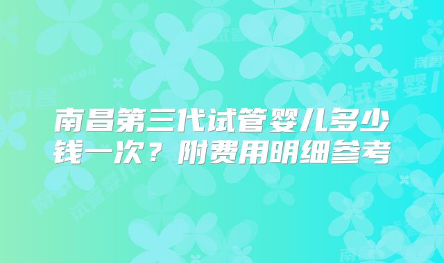 南昌第三代试管婴儿多少钱一次?附费用明细参考