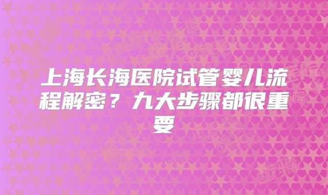 上海长海医院试管婴儿流程解密？九大步骤都很重要